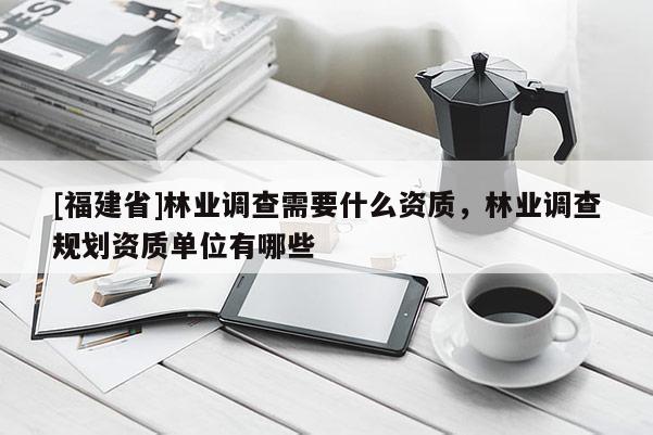[福建省]林業調查需要什么資質，林業調查規劃資質單位有哪些