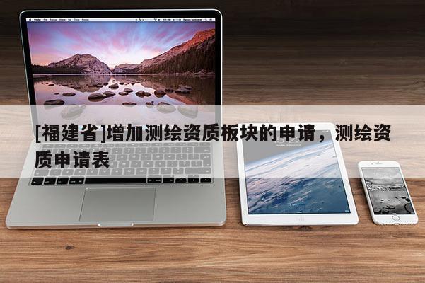 [福建省]增加測繪資質板塊的申請，測繪資質申請表