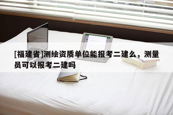 [福建省]測繪資質(zhì)單位能報考二建么，測量員可以報考二建嗎