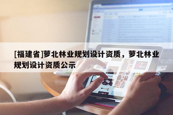 [福建省]蘿北林業規劃設計資質，蘿北林業規劃設計資質公示