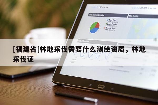 [福建省]林地采伐需要什么測繪資質，林地采伐證