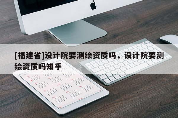 [福建省]設(shè)計(jì)院要測(cè)繪資質(zhì)嗎，設(shè)計(jì)院要測(cè)繪資質(zhì)嗎知乎