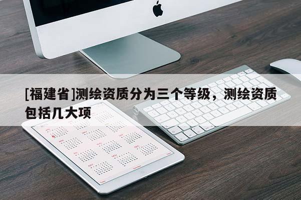 [福建省]測繪資質分為三個等級，測繪資質包括幾大項