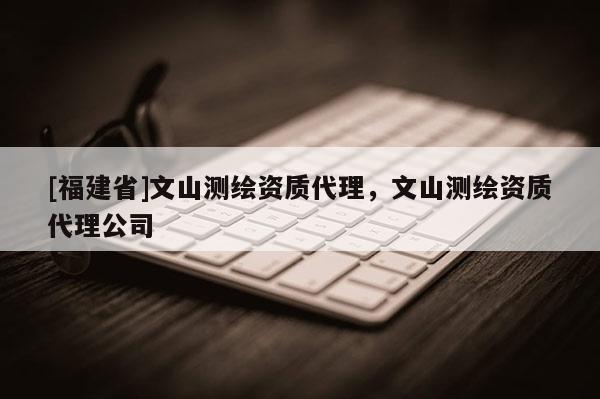 [福建省]文山測繪資質代理，文山測繪資質代理公司