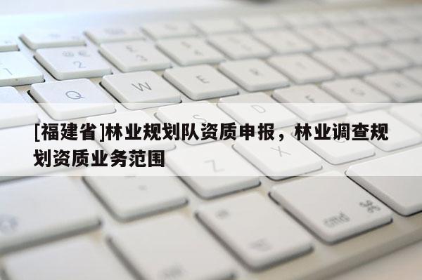 [福建省]林業規劃隊資質申報，林業調查規劃資質業務范圍