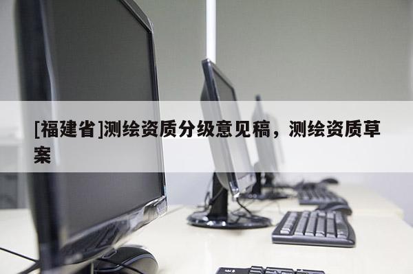 [福建省]測(cè)繪資質(zhì)分級(jí)意見(jiàn)稿，測(cè)繪資質(zhì)草案