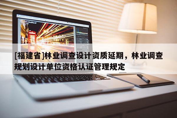 [福建省]林業調查設計資質延期，林業調查規劃設計單位資格認證管理規定