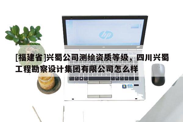 [福建省]興蜀公司測繪資質等級，四川興蜀工程勘察設計集團有限公司怎么樣