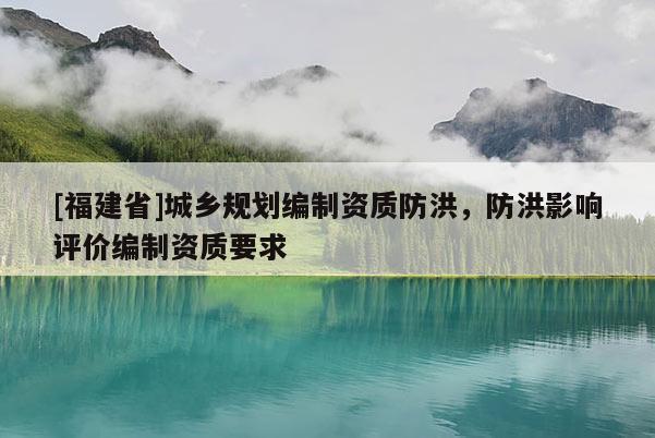 [福建省]城鄉規劃編制資質防洪，防洪影響評價編制資質要求
