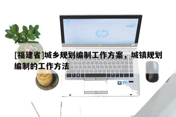 [福建省]城鄉規劃編制工作方案，城鎮規劃編制的工作方法