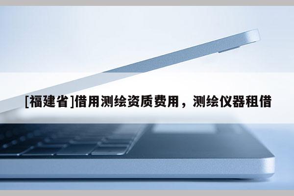 [福建省]借用測繪資質費用，測繪儀器租借