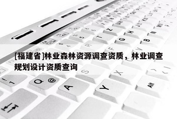 [福建省]林業森林資源調查資質，林業調查規劃設計資質查詢