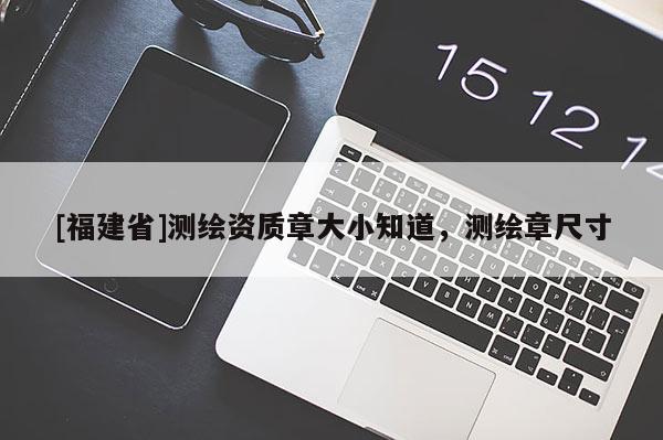 [福建省]測繪資質(zhì)章大小知道，測繪章尺寸