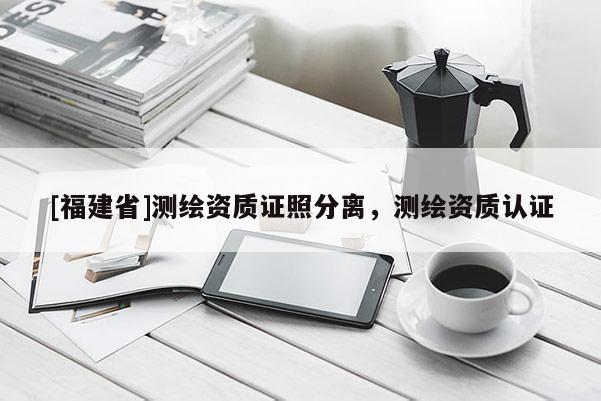 [福建省]測繪資質(zhì)證照分離，測繪資質(zhì)認證