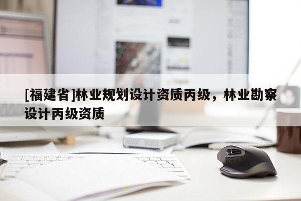 [福建省]林業規劃設計資質丙級，林業勘察設計丙級資質