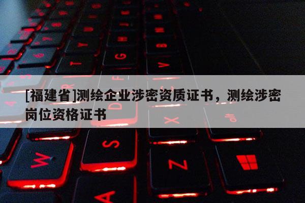 [福建省]測繪企業涉密資質證書，測繪涉密崗位資格證書
