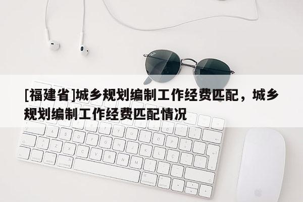 [福建省]城鄉規劃編制工作經費匹配，城鄉規劃編制工作經費匹配情況