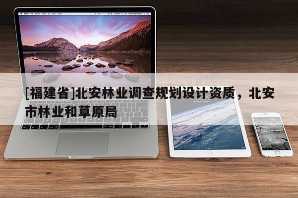 [福建省]北安林業(yè)調(diào)查規(guī)劃設(shè)計(jì)資質(zhì)，北安市林業(yè)和草原局