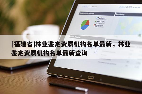 [福建省]林業鑒定資質機構名單最新，林業鑒定資質機構名單最新查詢