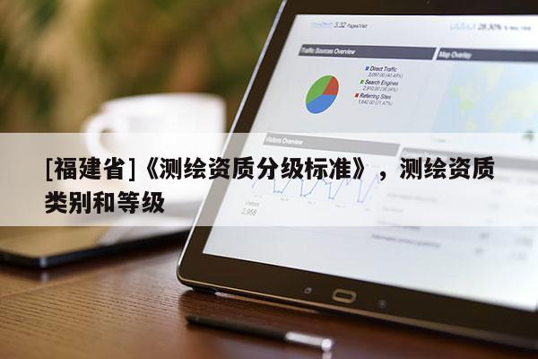 [福建省]《測(cè)繪資質(zhì)分級(jí)標(biāo)準(zhǔn)》，測(cè)繪資質(zhì)類別和等級(jí)