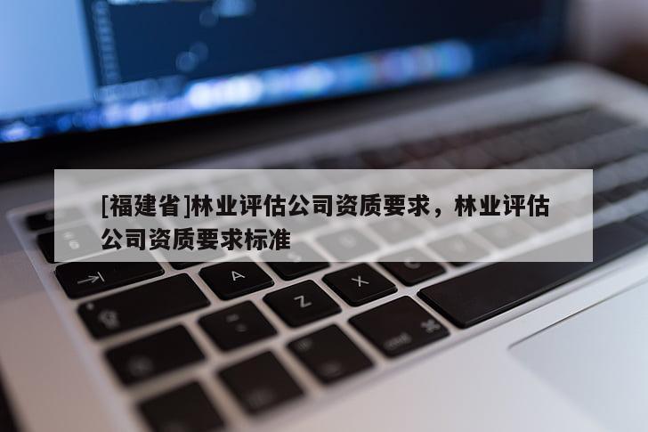 [福建省]林業評估公司資質要求，林業評估公司資質要求標準