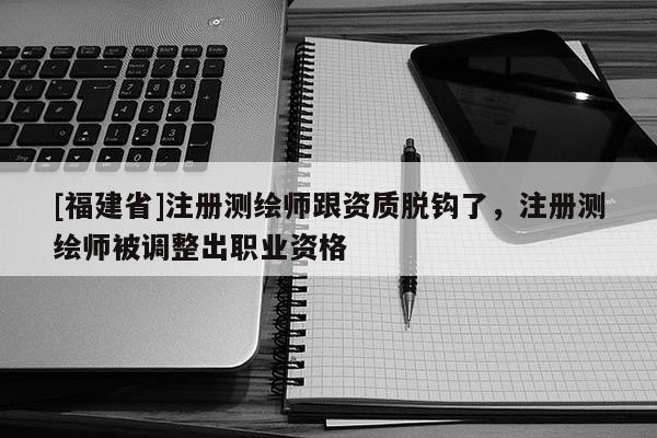 [福建省]注冊測繪師跟資質(zhì)脫鉤了，注冊測繪師被調(diào)整出職業(yè)資格