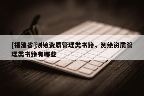 [福建省]測繪資質管理類書籍，測繪資質管理類書籍有哪些