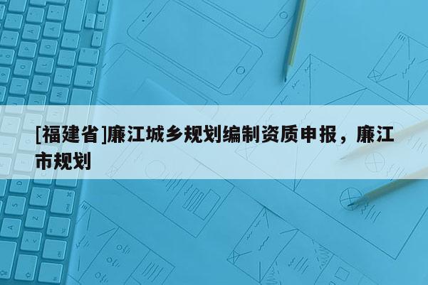 [福建省]廉江城鄉規劃編制資質申報，廉江市規劃