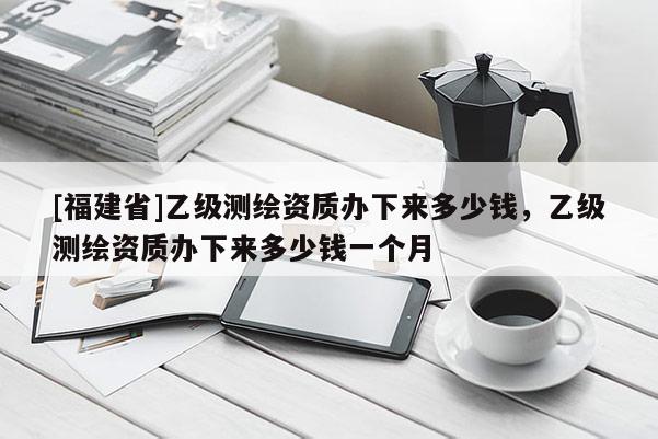 [福建省]乙級(jí)測(cè)繪資質(zhì)辦下來多少錢，乙級(jí)測(cè)繪資質(zhì)辦下來多少錢一個(gè)月