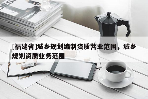 [福建省]城鄉規劃編制資質營業范圍，城鄉規劃資質業務范圍