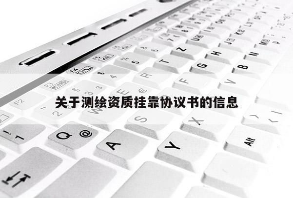 關(guān)于測繪資質(zhì)掛靠協(xié)議書的信息
