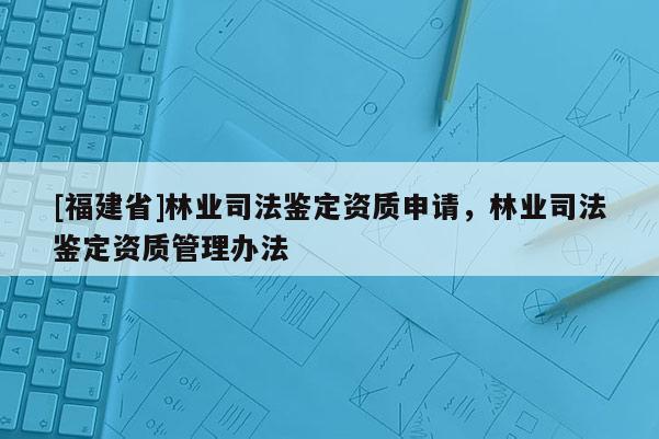 [福建省]林業(yè)司法鑒定資質(zhì)申請，林業(yè)司法鑒定資質(zhì)管理辦法