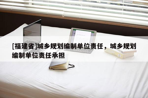 [福建省]城鄉規劃編制單位責任，城鄉規劃編制單位責任承擔