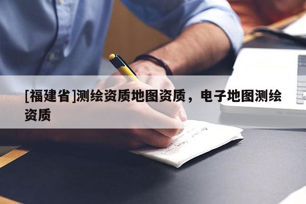 [福建省]測繪資質地圖資質，電子地圖測繪資質