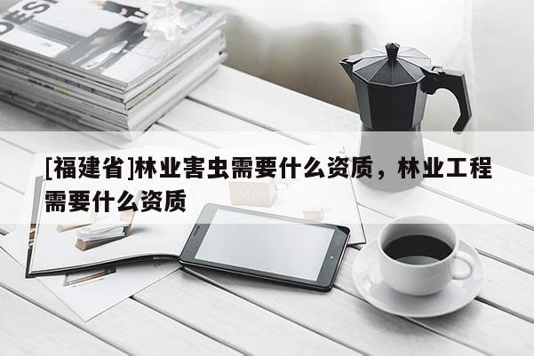 [福建省]林業害蟲需要什么資質，林業工程需要什么資質