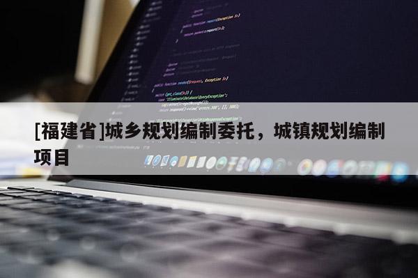 [福建省]城鄉規劃編制委托，城鎮規劃編制項目