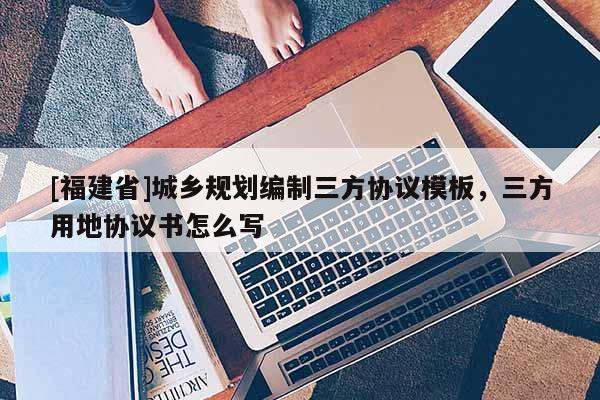 [福建省]城鄉規劃編制三方協議模板，三方用地協議書怎么寫