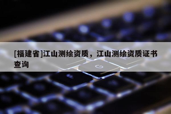 [福建省]江山測繪資質，江山測繪資質證書查詢