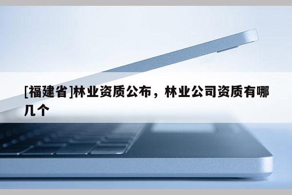 [福建省]林業資質公布，林業公司資質有哪幾個