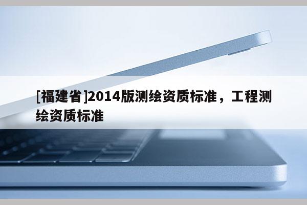 [福建省]2014版測繪資質標準，工程測繪資質標準