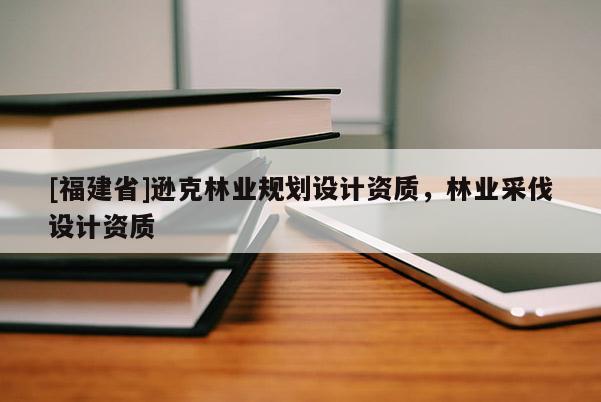 [福建省]遜克林業(yè)規(guī)劃設(shè)計(jì)資質(zhì)，林業(yè)采伐設(shè)計(jì)資質(zhì)