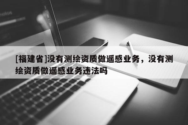 [福建省]沒有測繪資質做遙感業務，沒有測繪資質做遙感業務違法嗎