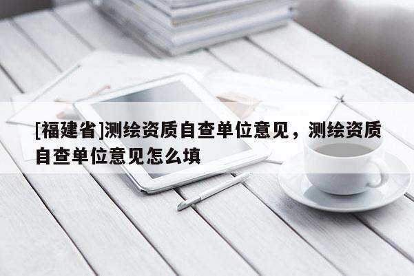 [福建省]測(cè)繪資質(zhì)自查單位意見，測(cè)繪資質(zhì)自查單位意見怎么填