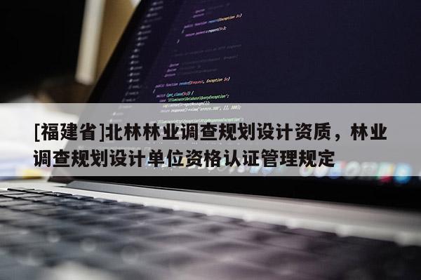 [福建省]北林林業調查規劃設計資質，林業調查規劃設計單位資格認證管理規定