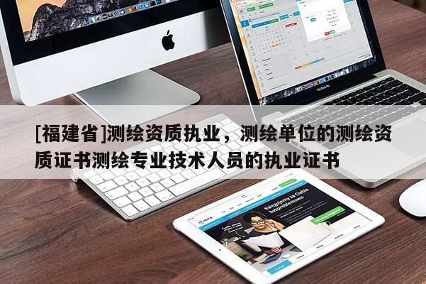 [福建省]測繪資質執業，測繪單位的測繪資質證書測繪專業技術人員的執業證書