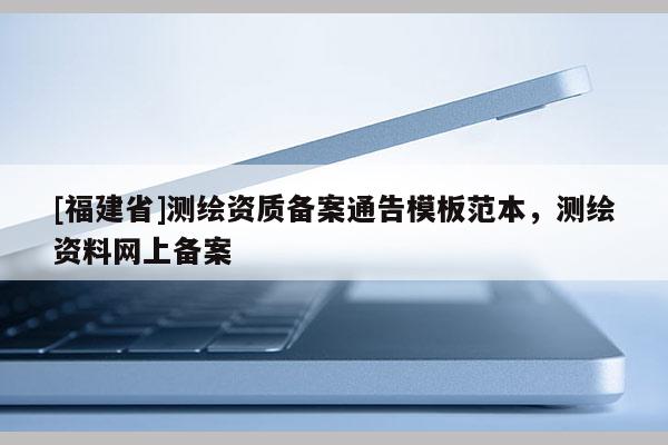 [福建省]測繪資質備案通告模板范本，測繪資料網上備案