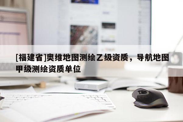 [福建省]奧維地圖測繪乙級資質，導航地圖甲級測繪資質單位