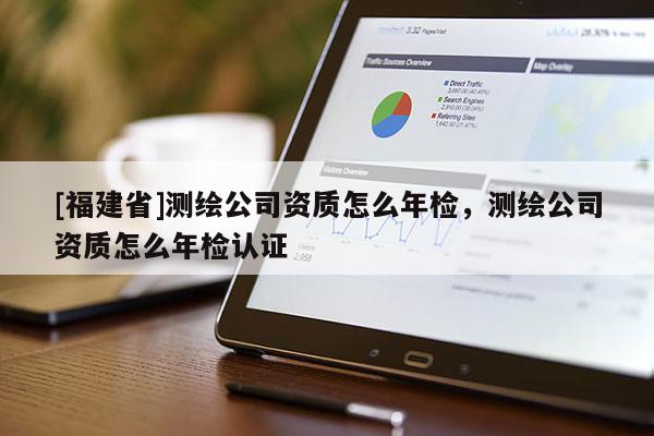 [福建省]測繪公司資質(zhì)怎么年檢，測繪公司資質(zhì)怎么年檢認(rèn)證
