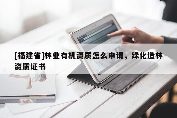 [福建省]林業有機資質怎么申請，綠化造林資質證書