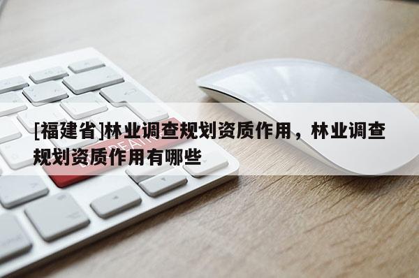 [福建省]林業調查規劃資質作用，林業調查規劃資質作用有哪些